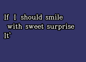 If I should smile
With sweet surprise

It,