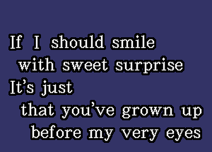 If I should smile
With sweet surprise
IVS just
that you,Ve grown up
before my very eyes