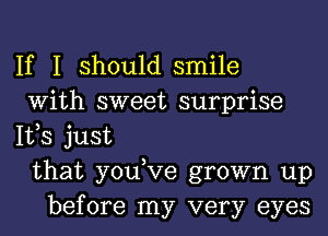 If I should smile
With sweet surprise
IVS just
that you,Ve grown up
before my very eyes