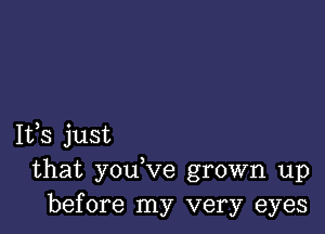 1135 just
that youVe grown up
before my very eyes