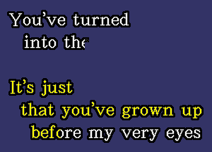 You,ve turned
into UK

1133 just
that youVe grown up
before my very eyes