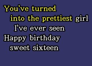 You,ve turned
into the prettiest girl
Fve ever seen

Happy birthday
sweet sixteen