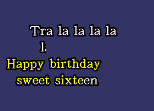 Tra la 1a 1a 1a
1.'

Happy birthday
sweet sixteen