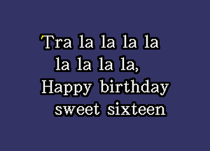 Tra 1a la la la
la 1a la la,

Happy birthday
sweet sixteen