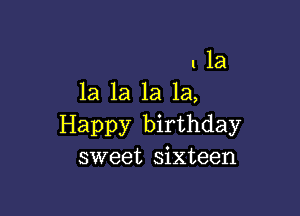 I la
la 1a la la,

Happy birthday
sweet sixteen