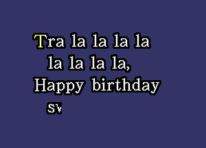 Tra 1a 1a 1a la
la la la la,

Happy birthday
sw