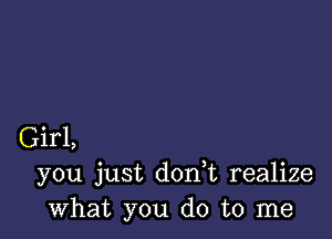 Girl,
you just donbu realize
what you do to me