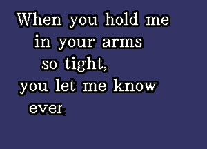 When you hold me
in your arms
so tight,

you let me know
ever