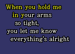 When you hold me
in your arms
so tight,

you let me know
everythingos alright