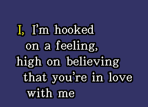 I, Fm hooked
on a feeling,

high on believing
that you,re in love
with me