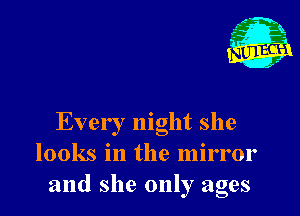Ever I night she
looks in the mirror
and she only ages