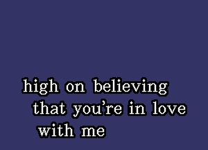 high on believing
that you,re in love
with me