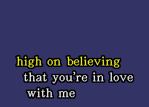 high on believing
that you,re in love
with me