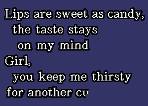 Lips are sweet as candy,
the taste stays
on my mind

Girl,
you keep me thirsty
for another cu