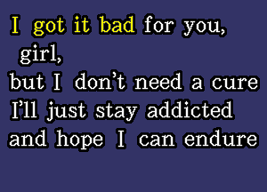 I got it bad for you,
girl,
but I don,t need a cure

111 just stay addicted
and hope I can endure