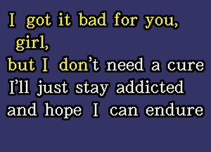 I got it bad for you,
girl,
but I don,t need a cure

111 just stay addicted
and hope I can endure