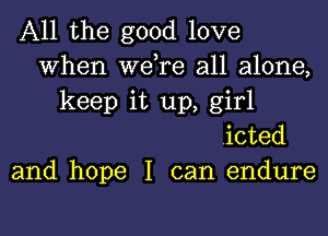 All the good love
When we,re all alone,
keep it up, girl
.icted
and hope I can endure