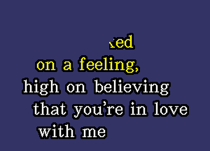 xed
on a f eeling,

high on believing
that you,re in love
with me