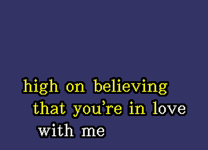 high on believing
that you,re in love
with me