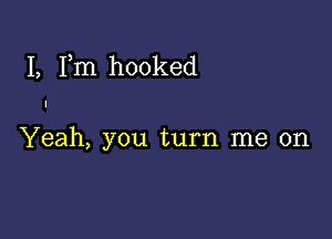 I, Fm hooked

Yeah, you turn me on