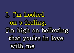 I, Fm hooked
on a feeling,

Fm high on believing
that you re in love
with me