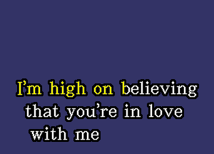 Fm high on believing
that you re in love
with me