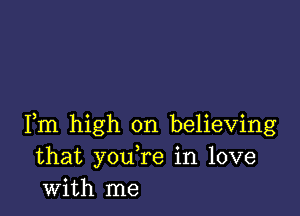 Fm high on believing
that you re in love
with me