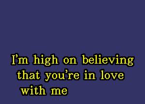 Fm high on believing
that you re in love
with me