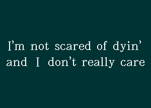 Fm not scared of dyin

and I don,t really care