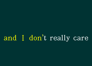 and I don,t really care