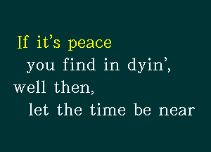 If ifs peace
you find in dyin1

well then,
let the time be near