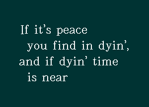 If ifs peace
you find in dyin ,

and if dyid time
is near