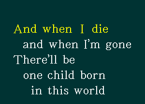 And when I die
and when Fm gone

Thereell be
one child born
in this world