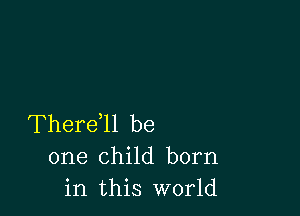 Thereql be
one child born
in this world