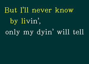 But 1,11 never know
by liviny,

only my dyiny Will tell