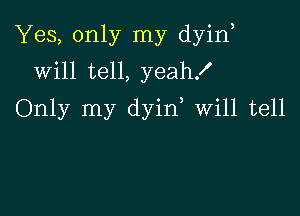 Yes, only my dyin,
will tell, yeahf

Only my dyin Will tell