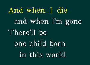 And when I die
and when Fm gone
Therdll be

one child born
in this world