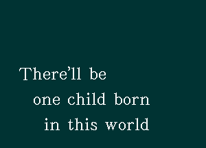 Therdll be

one child born
in this world