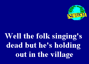 W ell the folk singing's
dead but he's holding
out in the village