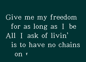 Give me my freedom
for as long as I be
All I ask of livin,
is to have no chains
on T