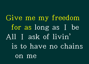 Give me my freedom
for as long as I be
All I ask of livin,
is to have no chains
on me