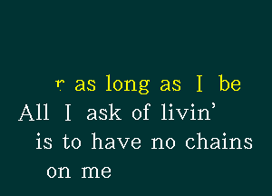 r as long as I be

All I ask of livid
is to have no chains
on me