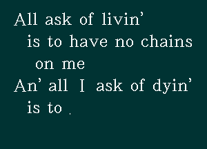 A11 ask of livin
is to have no chains
on me

An, all I ask of dyin
is to .