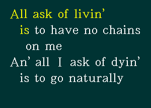 A11 ask of livin
is to have no chains
on me

An all I ask of dyin
is to go naturally

g