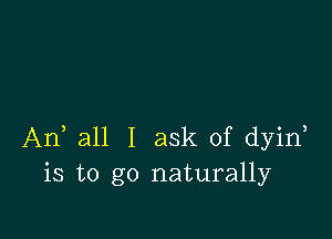 An, all I ask of dyin
is to go naturally