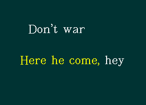 Donhc war

Here he come, hey