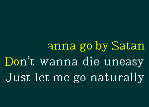 anna go by Satan
Donut wanna die uneasy
Just let me go naturally