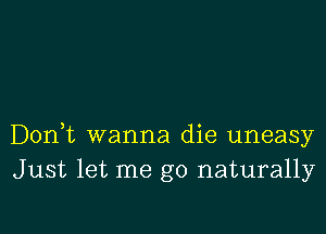 Don,t wanna die uneasy
Just let me go naturally