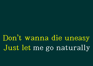 Don,t wanna die uneasy
Just let me go naturally