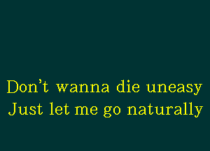 Don,t wanna die uneasy
Just let me go naturally